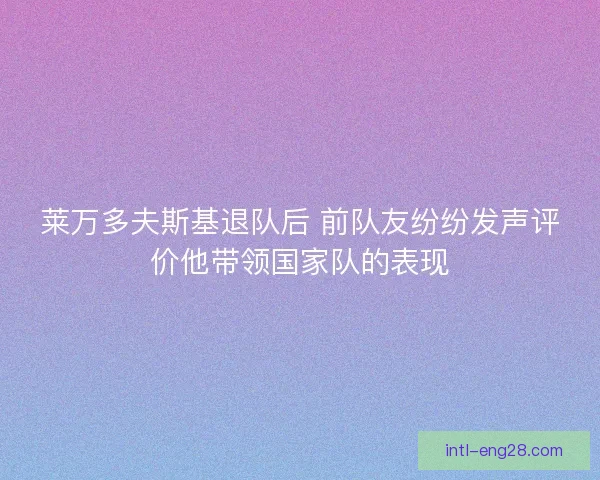 莱万多夫斯基退队后 前队友纷纷发声评价他带领国家队的表现