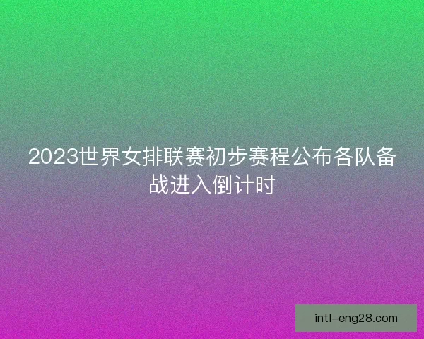 2023世界女排联赛初步赛程公布各队备战进入倒计时