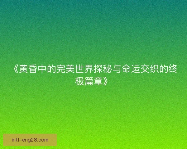 《黄昏中的完美世界探秘与命运交织的终极篇章》 《黄昏中的完美世界探秘与命运交织的终极篇章》