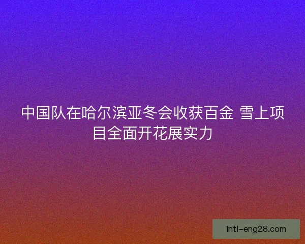 中国队在哈尔滨亚冬会收获百金 雪上项目全面开花展实力 中国队在哈尔滨亚冬会收获百金 雪上项目全面开花展实力