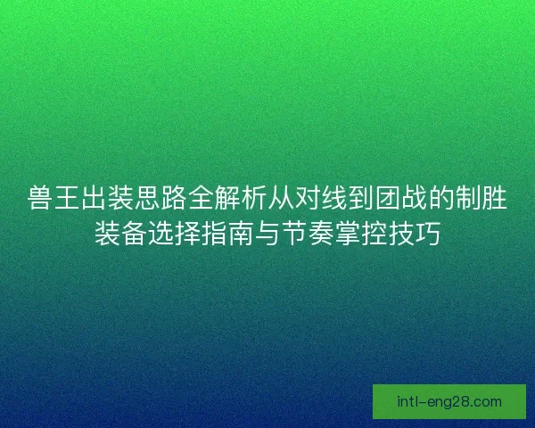 兽王出装思路全解析从对线到团战的制胜装备选择指南与节奏掌控技巧 兽王出装思路全解析从对线到团战的制胜装备选择指南与节奏掌控技巧