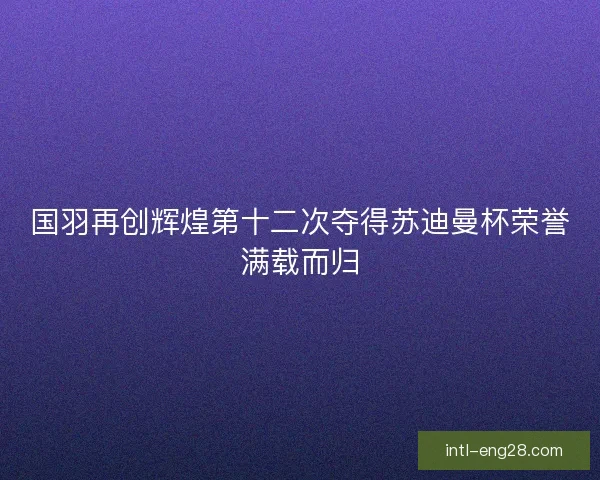 国羽再创辉煌第十二次夺得苏迪曼杯荣誉满载而归