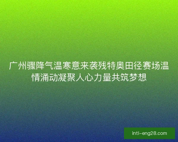 广州骤降气温寒意来袭残特奥田径赛场温情涌动凝聚人心力量共筑梦想 广州骤降气温寒意来袭残特奥田径赛场温情涌动凝聚人心力量共筑梦想