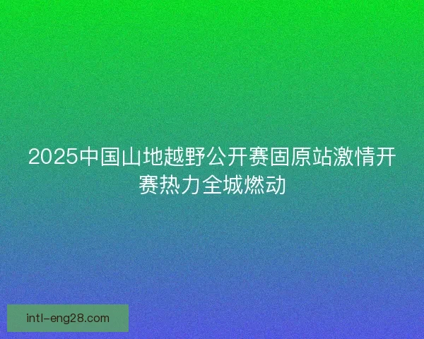 2025中国山地越野公开赛固原站激情开赛热力全城燃动