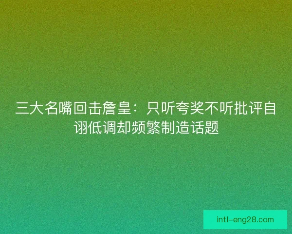 三大名嘴回击詹皇：只听夸奖不听批评自诩低调却频繁制造话题