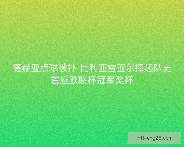 德赫亚点球被扑 比利亚雷亚尔捧起队史首座欧联杯冠军奖杯