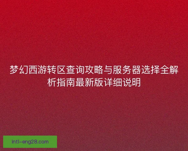 梦幻西游转区查询攻略与服务器选择全解析指南最新版详细说明