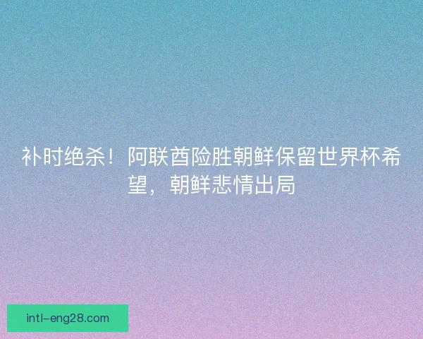 补时绝杀！阿联酋险胜朝鲜保留世界杯希望，朝鲜悲情出局