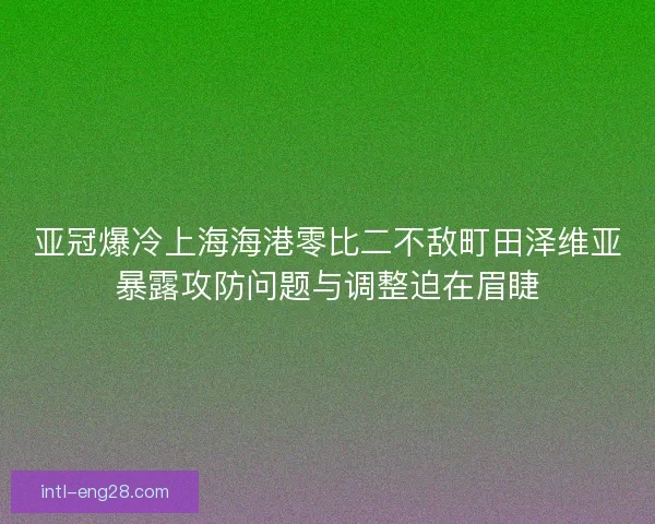 亚冠爆冷上海海港零比二不敌町田泽维亚暴露攻防问题与调整迫在眉睫