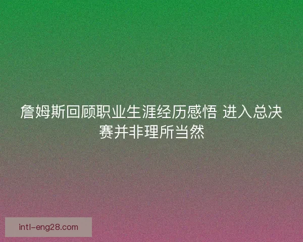 詹姆斯回顾职业生涯经历感悟 进入总决赛并非理所当然