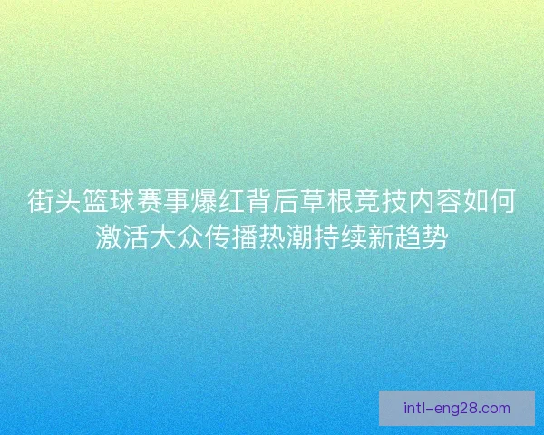 街头篮球赛事爆红背后草根竞技内容如何激活大众传播热潮持续新趋势