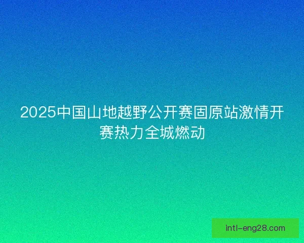 2025中国山地越野公开赛固原站激情开赛热力全城燃动