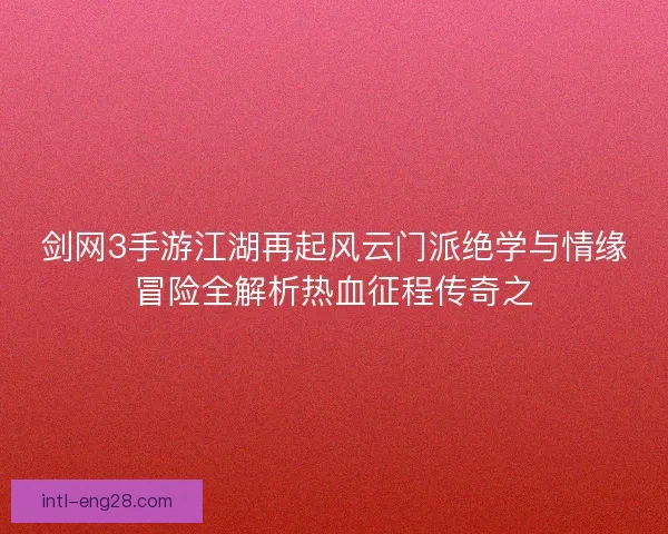剑网3手游江湖再起风云门派绝学与情缘冒险全解析热血征程传奇之 剑网3手游江湖再起风云门派绝学与情缘冒险全解析热血征程传奇之