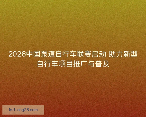 2026中国泵道自行车联赛启动 助力新型自行车项目推广与普及