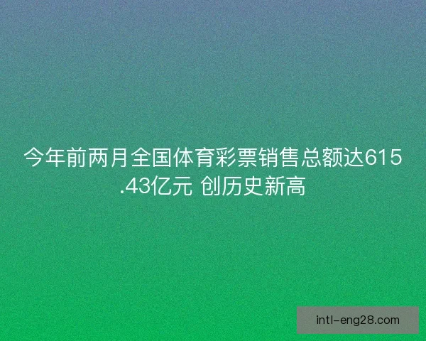 今年前两月全国体育彩票销售总额达615.43亿元 创历史新高 今年前两月全国体育彩票销售总额达615.43亿元 创历史新高