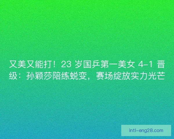 又美又能打！23 岁国乒第一美女 4-1 晋级：孙颖莎陪练蜕变，赛场绽放实力光芒