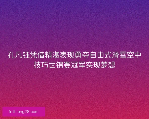 孔凡钰凭借精湛表现勇夺自由式滑雪空中技巧世锦赛冠军实现梦想