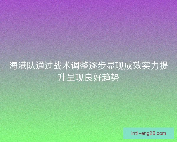 海港队通过战术调整逐步显现成效实力提升呈现良好趋势 海港队通过战术调整逐步显现成效实力提升呈现良好趋势