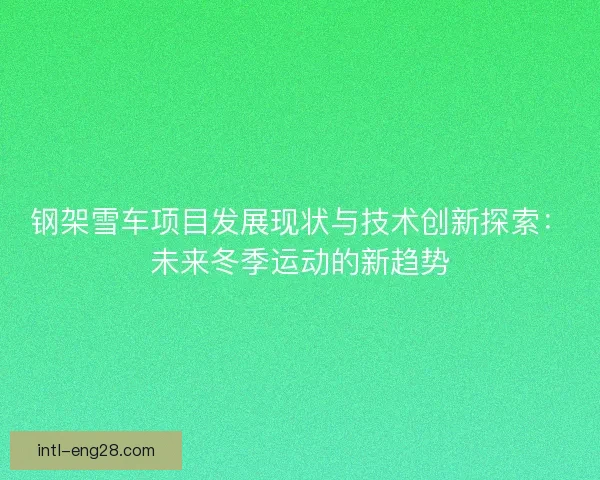钢架雪车项目发展现状与技术创新探索：未来冬季运动的新趋势