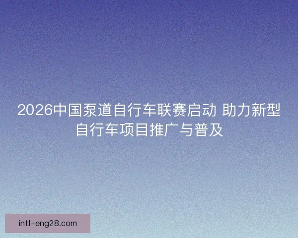 2026中国泵道自行车联赛启动 助力新型自行车项目推广与普及