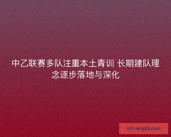中乙联赛多队注重本土青训 长期建队理念逐步落地与深化