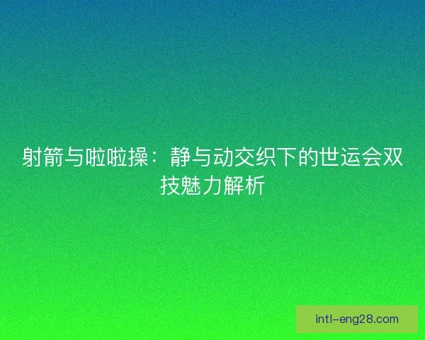 射箭与啦啦操：静与动交织下的世运会双技魅力解析
