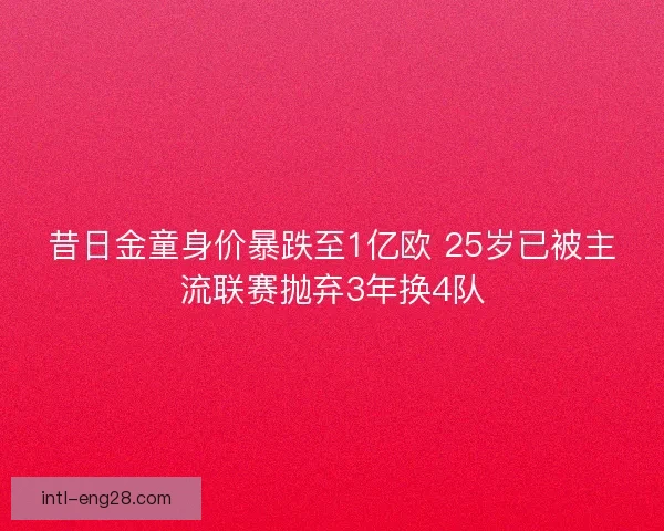 昔日金童身价暴跌至1亿欧 25岁已被主流联赛抛弃3年换4队
