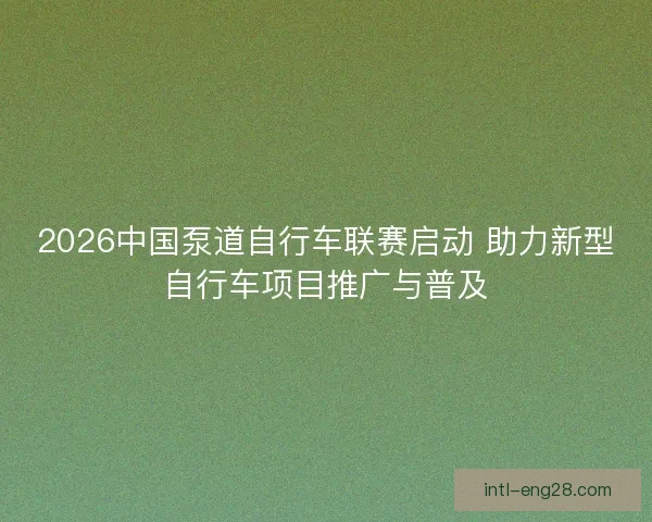 2026中国泵道自行车联赛启动 助力新型自行车项目推广与普及